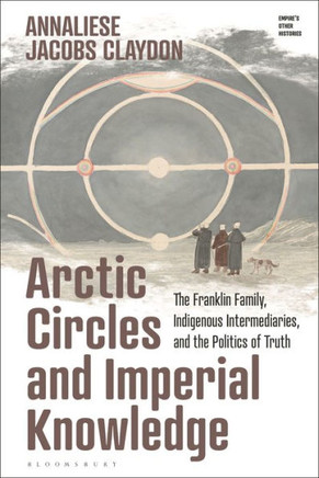 Arctic Circles and Imperial Knowledge : The Franklin Family, Indigenous Intermediaries, and the Politics of Truth
