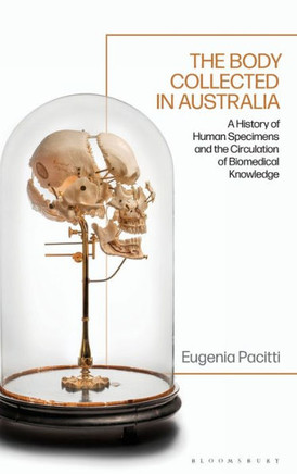 The Body Collected in Australia : A History of Human Specimens and the Circulation of Biomedical Knowledge