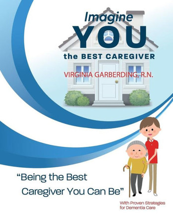 Imagine You the Best Caregiver: Being the Best Dementia Caregiver You Can Be