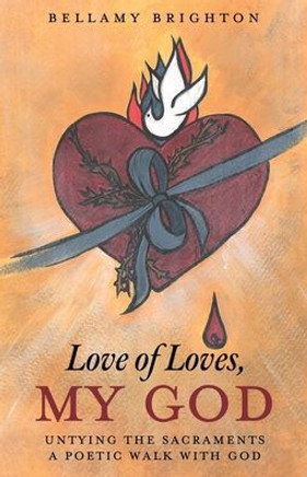 Love of Loves, My God : Untying the Sacraments A Poetic Walk with God