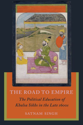 The Road to Empire : The Political Education of Khalsa Sikhs in the Late 1600s