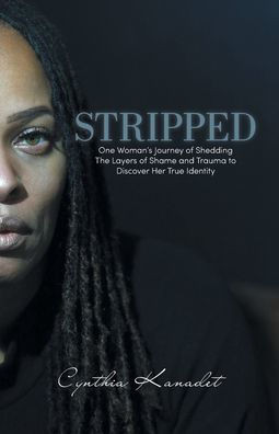 Stripped : One Woman's Journey of Shedding The Layers of Shame and Trauma to Discover Her True Identity