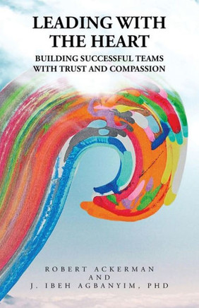 Leading With the Heart : Building Successful Teams with Trust and Compassion