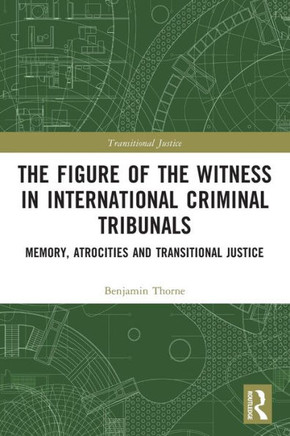 The Figure of the Witness in International Criminal Tribunals : Memory, Atrocities, and Transitional Justice