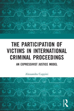 The Participation of Victims in International Criminal Proceedings : An Expressivist Justice Model