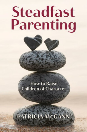 Steadfast Parenting : How to Raise Children of Character in a World That Sorely Needs Them