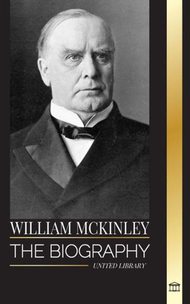 William McKinley : The Biography of the American Century President and Architect