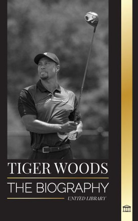Tiger Woods : The Biography of an American Golf Player, His Rise, Success and Legacy
