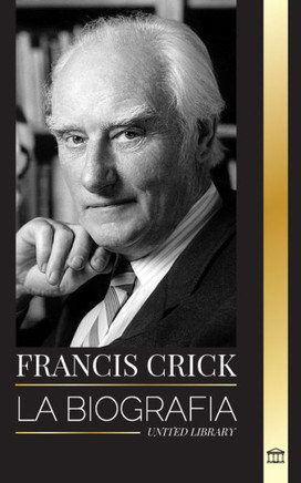 Francis Crick : La biografía del gran científico británico que identificó la estructura del ADN y su búsqueda del alma