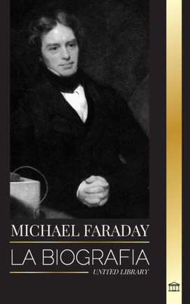 Michael Faraday : La biografía del padre del electromagnetismo y la electroquímica, sus estudios sobre la materia y sus enseñanzas