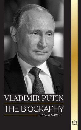 Vladimir Putin : The Biography of the Tsar of Russia, His Rise to the Kremlin, War and the West
