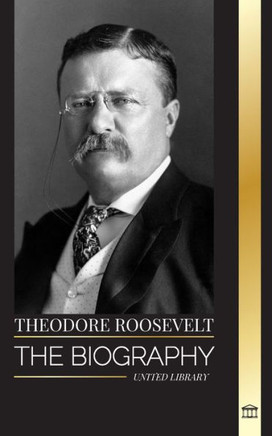 Theodore Roosevelt : The Biography, Life and Rise of an American Lion, His Doubts and Rise to Presidency