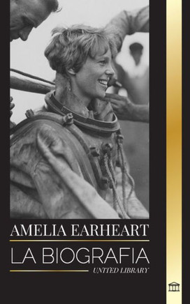 Amelia Earhart : La biografía de un icono de la aviación; su vida de piloto y su desaparición
