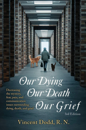 Our Dying, Our Death, Our Grief : Decreasing the Mystery, Fear, Pain, and Communication Issues Surrounding Dying, Death, and Grief