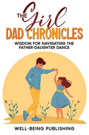 The Girl Dad Chronicles : Wisdom for Navigating the Father-Daughter Dance