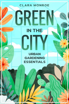 Green in the City : Urban Gardening Essentials