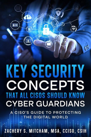 Key Security Concepts that All CISOs Should Know-Cyber Guardians : A CISO's Guide to Protecting the Digital World