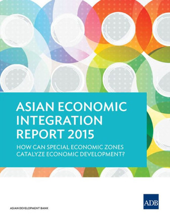 Asian Economic Integration Report 2015 : How Can Special Economic Zones Catalyze Economic Development? Asian Economic Integration Report 2015 : How Can Special Economic Zones Catalyze Economic Development?