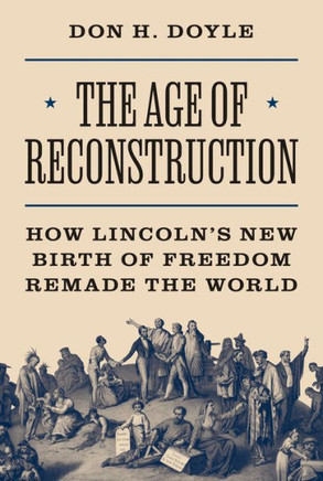 The Age of Reconstruction : How Lincoln’s New Birth of Freedom Remade the World