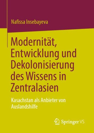 Modernität, Entwicklung und Dekolonisierung des Wissens in Zentralasien : Kasachstan als Anbieter von Auslandshilfe