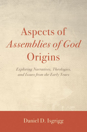 Aspects of Assemblies of God Origins : Exploring Narratives, Theologies, and Issues from the Early Years