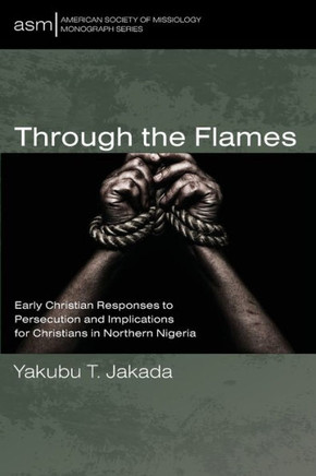 Through the Flames : Early Christian Responses to Persecution and Implications for Christians in Northern Nigeria