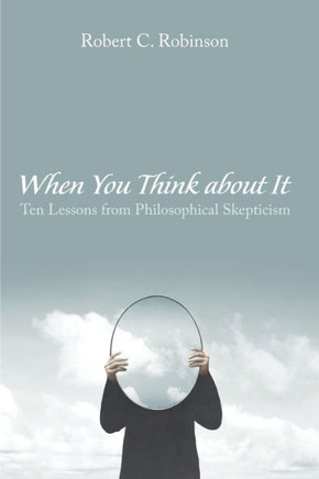 When You Think about It : Ten Lessons from Philosophical Skepticism