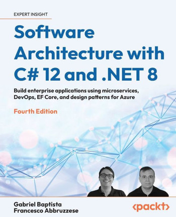 Software Architecture with C# 12 and .NET 8 - Fourth Edition : Build Enterprise Applications Using Microservices, DevOps, EF Core, and Design Patterns for Azure