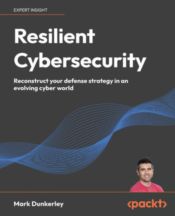 Resilient Cybersecurity : Reconstruct Your Defense Strategy in an Evolving Cyber World