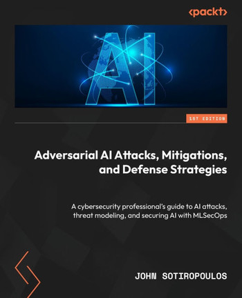 Adversarial AI Attacks, Mitigations, and Defense Strategies : A Cybersecurity Professional's Guide to AI Attacks, Threat Modeling, and Securing AI with MLSecOps