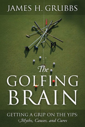 The Golfing Brain : Getting a Grip on the Yips: Myths, Causes, and Cures