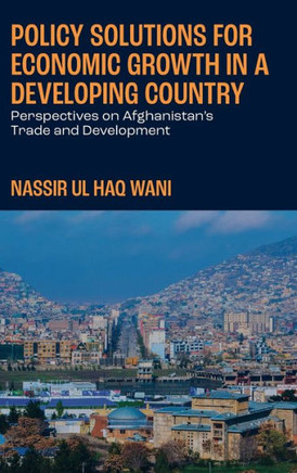 Policy Solutions for Economic Growth in a Developing Country : Perspectives on Afghanistan’s Trade and Development