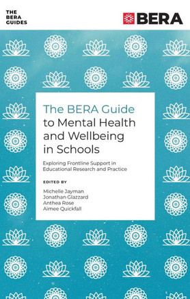 The BERA Guide to Mental Health and Wellbeing in Schools : Exploring Frontline Support in Educational Research and Practice