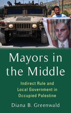Mayors in the Middle : Indirect Rule and Local Government in Occupied Palestine