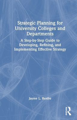 STRATEGIC PLANNING FOR UNIVERSITY COLLEGES AND DEPARTMENTS : A Step-by-step Guide to Developing... , Refining, and Implementing Effective Strategy