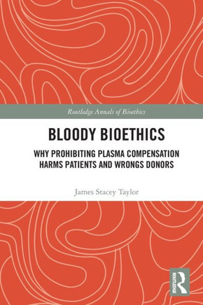 Bloody Bioethics : Why Prohibiting Plasma Compensation Harms Patients and Wrongs Donors