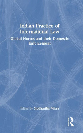 Indian Practice of International Law : Global Norms and Their Domestic Enforcement Indian Practice of International Law : Global Norms and Their Domestic Enforcement