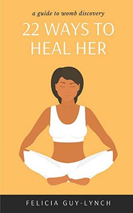 22 Ways to Heal Her: A Guide to Womb Discovery 22 Ways to Heal Her: A Guide to Womb Discovery