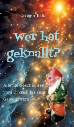 Wer hat geknallt? : Allerlei Geschichten vom Urknall bis zum Gartenzwerg