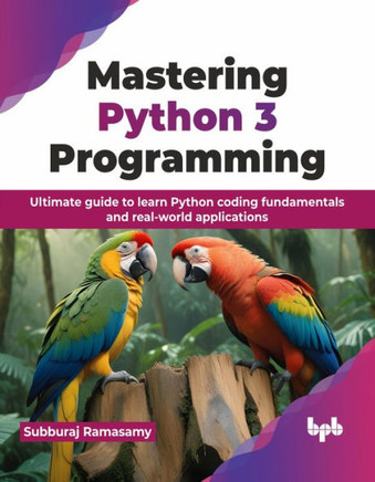 Mastering Python 3 Programming : Ultimate guide to learn Python coding fundamentals and real-world applications (English Edition)