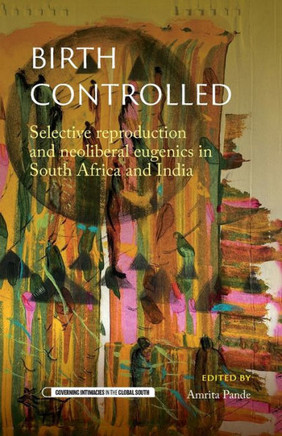 Birth Controlled : Selective Reproduction and Neoliberal Eugenics in South Africa and India