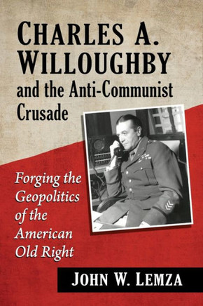 Charles A. Willoughby and the Anti-Communist Crusade : Forging the Geopolitics of the American Old Right