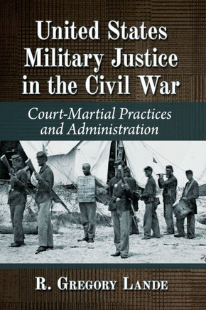 United States Military Justice in the Civil War : Court-Martial Practices and Administration