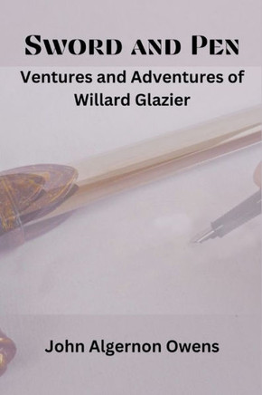 Sword and Pen : Ventures and Adventures of Willard Glazier