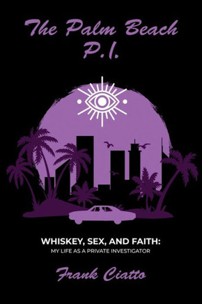 The Palm Beach P.I., Whiskey, Sex, and Faith : My Life as a Private Investigator