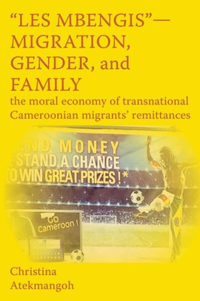 Les Mbengis - Migration, Gender, and Family : The moral economy of transnational Cameroonian migrants' remittances