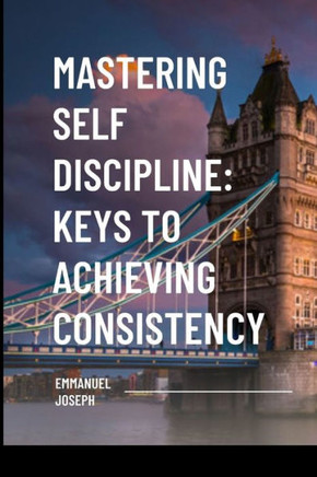Mastering Self Discipline : Keys to Achieving Consistency