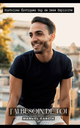 J'ai besoin de Toi : Histoires Érotiques Gay de Sexe Explicite
