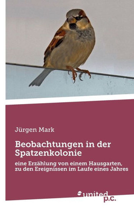 Beobachtungen in der Spatzenkolonie : eine Erzählung von einem Hausgarten, zu den Ereignissen im Laufe eines Jahres