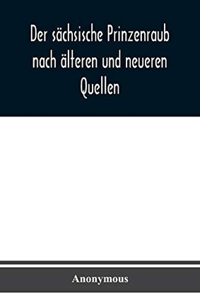 Der sächsische Prinzenraub nach älteren und neueren Quellen: nebst einer Beschreibung des zu dessen Erinnerung errichteten Denkmals und des zu seinem ... am FUrstenberge bei GrUnhain (German Edition)